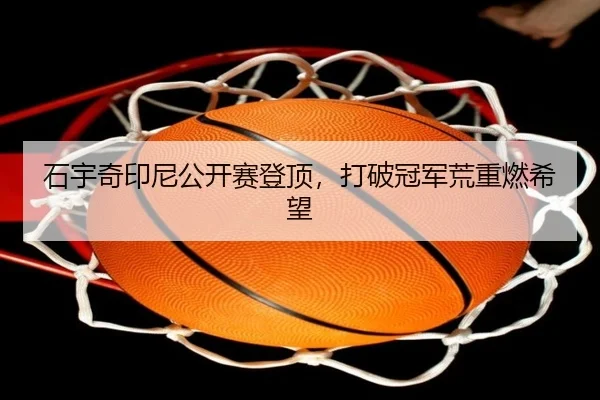 石宇奇印尼公开赛登顶，打破冠军荒重燃希望