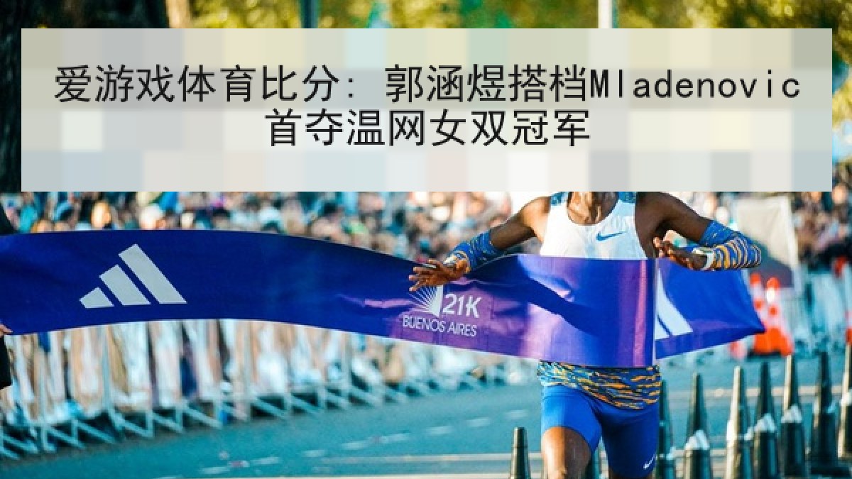 爱游戏体育比分: 郭涵煜搭档Mladenovic首夺温网女双冠军