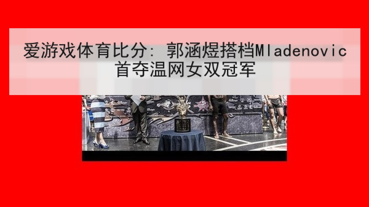爱游戏体育比分: 郭涵煜搭档Mladenovic首夺温网女双冠军