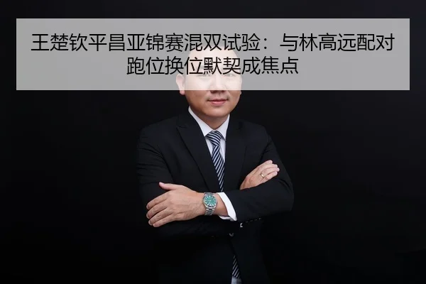 王楚钦平昌亚锦赛混双试验：与林高远配对跑位换位默契成焦点