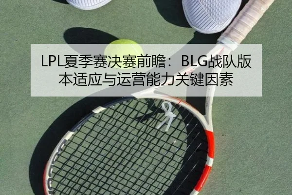 LPL夏季赛决赛前瞻：BLG战队版本适应与运营能力关键因素