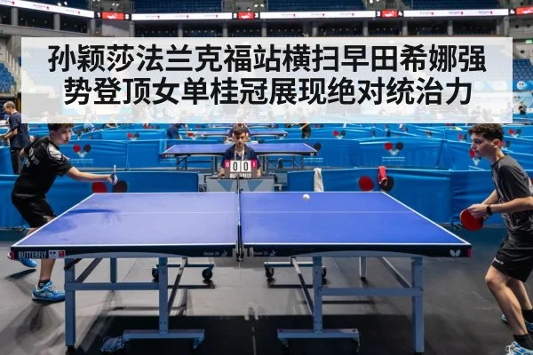 孙颖莎法兰克福站横扫早田希娜强势登顶女单桂冠展现绝对统治力