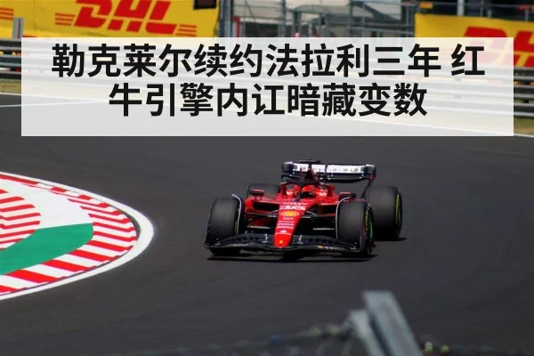 勒克莱尔续约法拉利三年 红牛引擎内讧暗藏变数