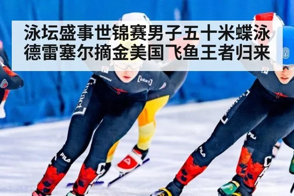 泳坛盛事世锦赛男子五十米蝶泳德雷塞尔摘金美国飞鱼王者归来