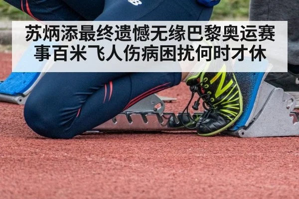 苏炳添最终遗憾无缘巴黎奥运赛事百米飞人伤病困扰何时才休