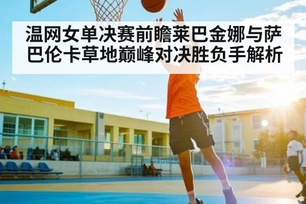 温网女单决赛前瞻莱巴金娜与萨巴伦卡草地巅峰对决胜负手解析