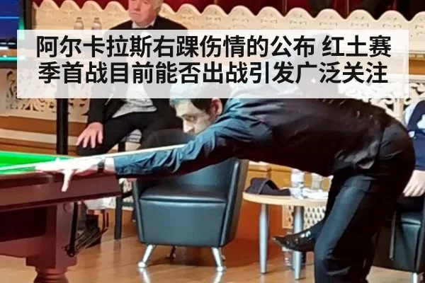 阿尔卡拉斯右踝伤情的公布 红土赛季首战目前能否出战引发广泛关注